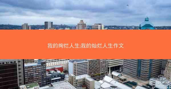 我的绚烂人生;我的灿烂人生作文