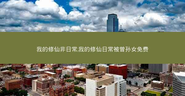 我的修仙非日常,我的修仙日常被曾孙女免费