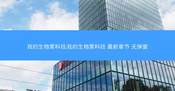 我的生物黑科技;我的生物黑科技 最新章节 无弹窗