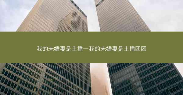 我的未婚妻是主播—我的未婚妻是主播团团