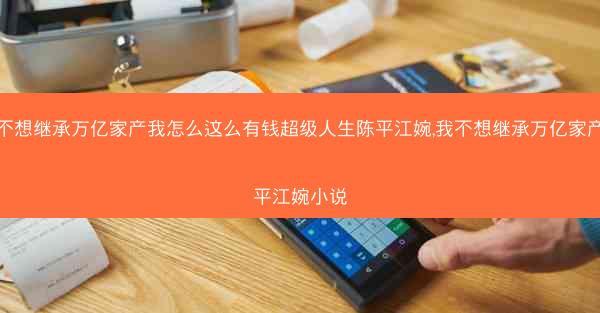我不想继承万亿家产我怎么这么有钱超级人生陈平江婉,我不想继承万亿家产陈平江婉小说