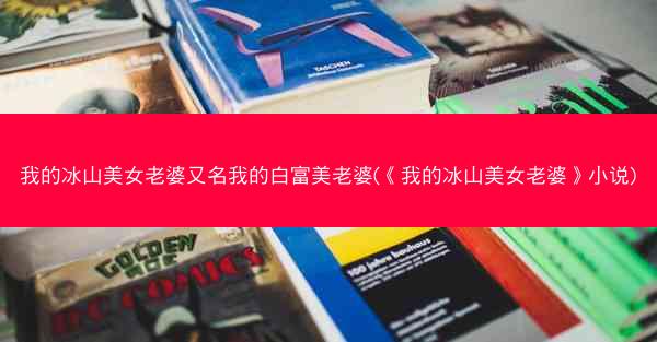 我的冰山美女老婆又名我的白富美老婆(《我的冰山美女老婆》小说)