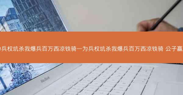 为兵权坑杀我爆兵百万西凉铁骑—为兵权坑杀我爆兵百万西凉铁骑 公子嬴高 为兵权坑杀我爆兵百万西凉铁骑—为兵权坑杀我爆兵百万西凉铁骑 公子嬴高