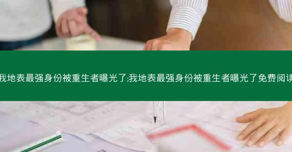 我地表最强身份被重生者曝光了;我地表最强身份被重生者曝光了免费阅读