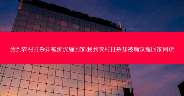 我到农村打杂却被痴汉缠回家;我到农村打杂却被痴汉缠回家阅读