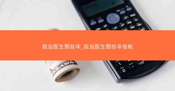 我当医生那些年_我当医生那些年张帆
