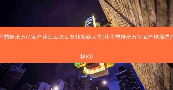 我不想继承万亿家产我怎么这么有钱超级人生(我不想继承万亿家产结局是怎么样的)