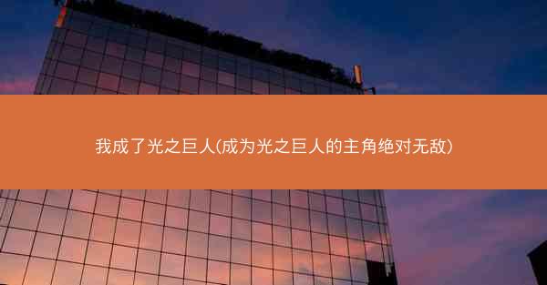 我成了光之巨人(成为光之巨人的主角绝对无敌)