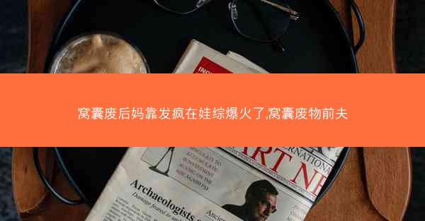 窝囊废后妈靠发疯在娃综爆火了,窝囊废物前夫