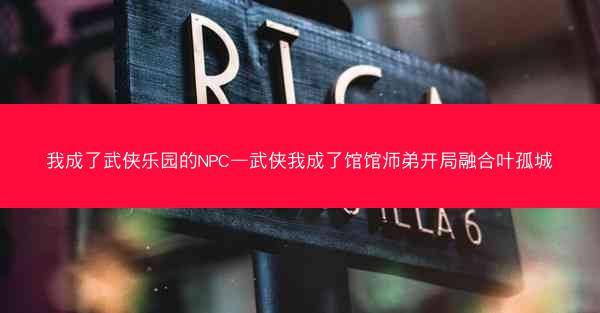 我成了武侠乐园的NPC—武侠我成了馆馆师弟开局融合叶孤城