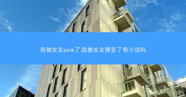 我被女友gank了,我被女友掰歪了有小说吗