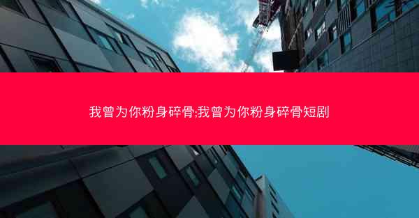我曾为你粉身碎骨;我曾为你粉身碎骨短剧