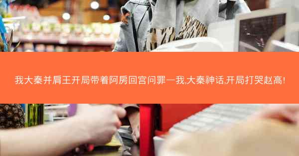 我大秦并肩王开局带着阿房回宫问罪—我,大秦神话,开局打哭赵高!