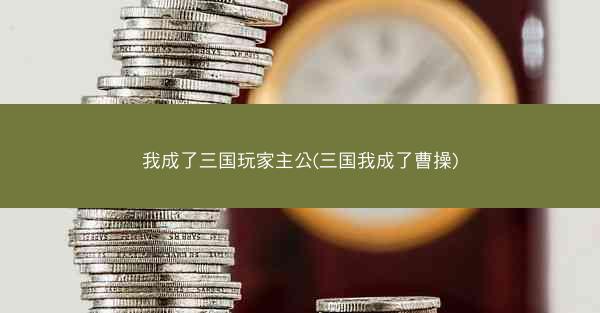 我成了三国玩家主公(三国我成了曹操)