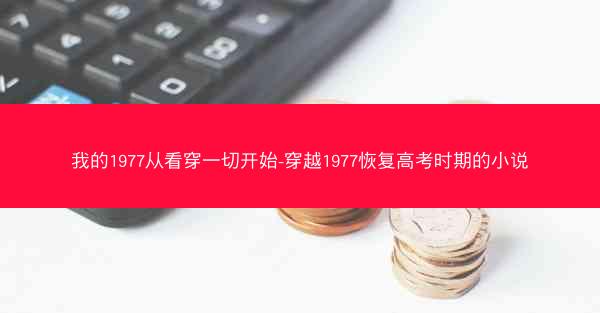 我的1977从看穿一切开始-穿越1977恢复高考时期的小说