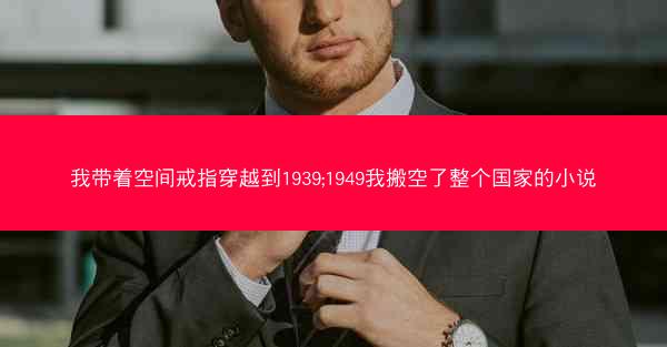 我带着空间戒指穿越到1939;1949我搬空了整个国家的小说 我带着空间戒指穿越到1939;1949我搬空了整个国家的小说