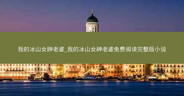 我的冰山女神老婆_我的冰山女神老婆免费阅读完整版小说