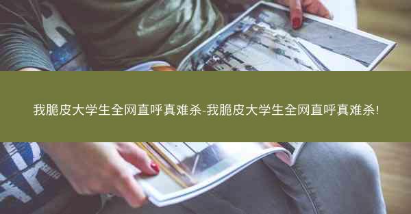 我脆皮大学生全网直呼真难杀-我脆皮大学生全网直呼真难杀!