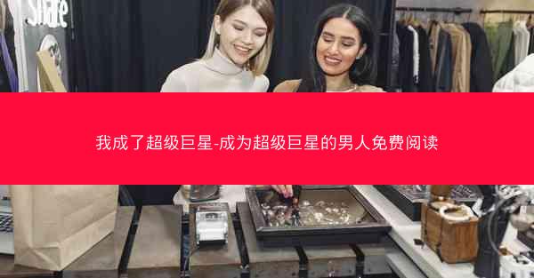 我成了超级巨星-成为超级巨星的男人免费阅读