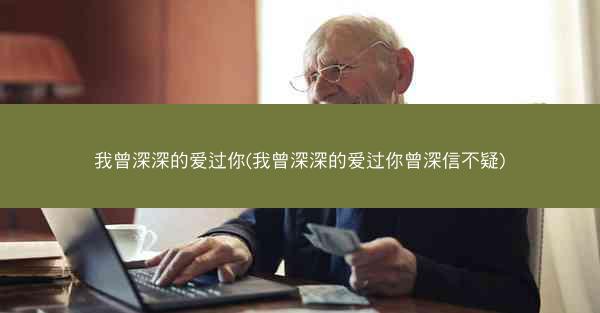 我曾深深的爱过你(我曾深深的爱过你曾深信不疑)