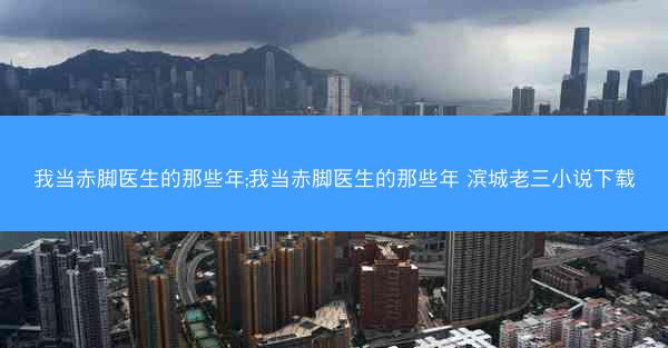 我当赤脚医生的那些年;我当赤脚医生的那些年 滨城老三小说下载