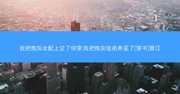 我把炮灰女配上交了快穿,我把炮灰徒弟养歪了[穿书]晋江