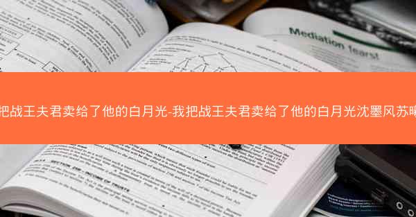 我把战王夫君卖给了他的白月光-我把战王夫君卖给了他的白月光沈墨风苏曦月