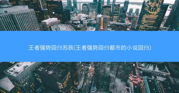 王者强势回归苏辰(王者强势回归都市的小说回归)