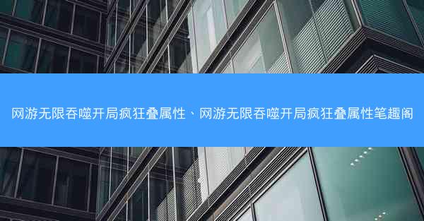 网游无限吞噬开局疯狂叠属性、网游无限吞噬开局疯狂叠属性笔趣阁