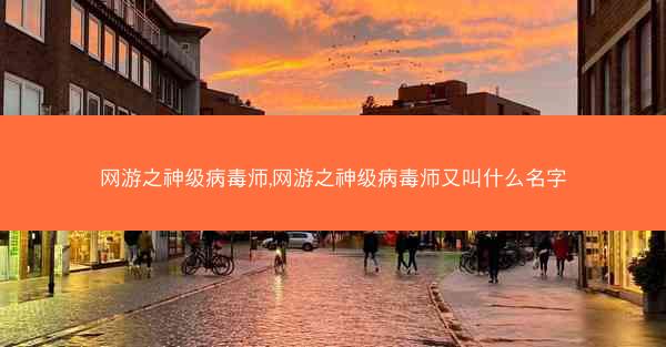 网游之神级病毒师,网游之神级病毒师又叫什么名字