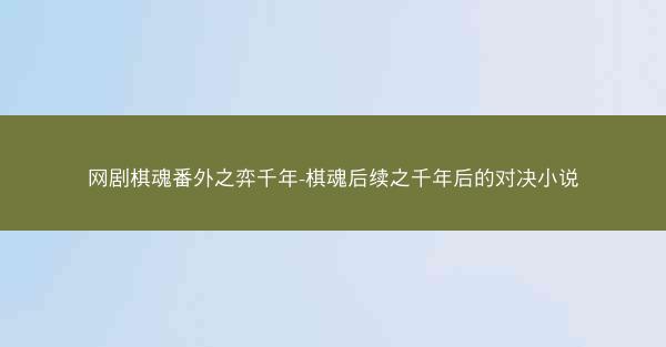 网剧棋魂番外之弈千年-棋魂后续之千年后的对决小说