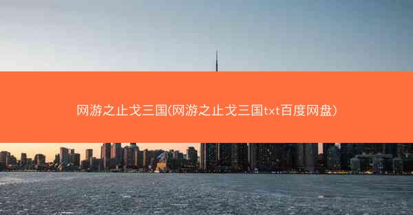 网游之止戈三国(网游之止戈三国txt百度网盘)