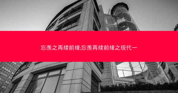 忘羡之再续前缘;忘羡再续前缘之现代一