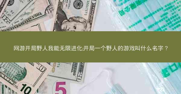 网游开局野人我能无限进化;开局一个野人的游戏叫什么名字？