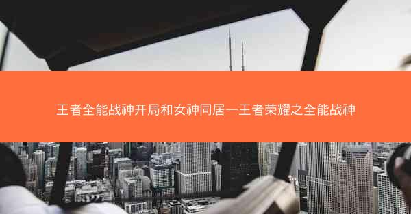 王者全能战神开局和女神同居—王者荣耀之全能战神