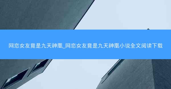 网恋女友竟是九天神凰_网恋女友竟是九天神凰小说全文阅读下载
