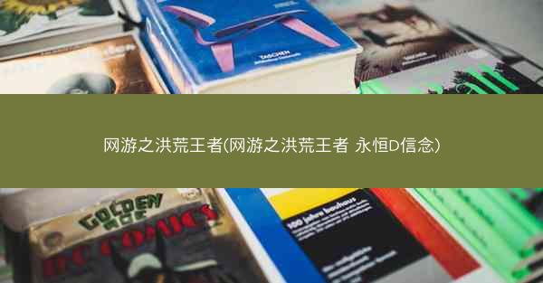 网游之洪荒王者(网游之洪荒王者 永恒D信念)