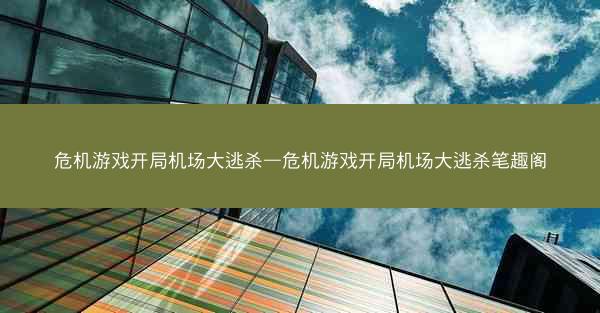 危机游戏开局机场大逃杀—危机游戏开局机场大逃杀笔趣阁