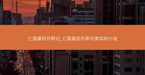 亡国皇后升职记_亡国皇后升职记类似的小说
