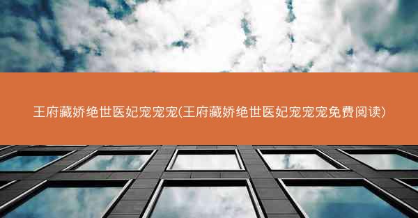 王府藏娇绝世医妃宠宠宠(王府藏娇绝世医妃宠宠宠免费阅读)