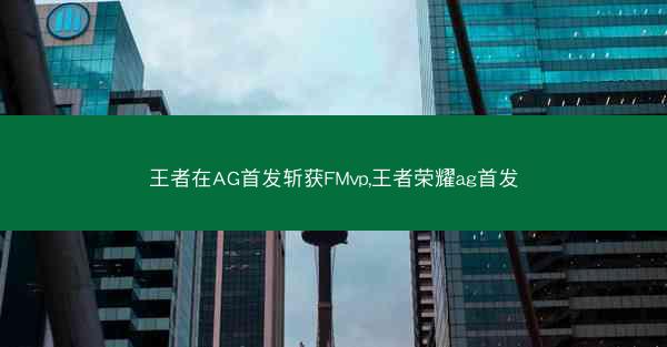 王者在AG首发斩获FMvp,王者荣耀ag首发