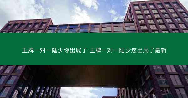 王牌一对一陆少你出局了-王牌一对一陆少您出局了最新