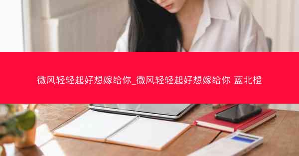 微风轻轻起好想嫁给你_微风轻轻起好想嫁给你 蓝北橙