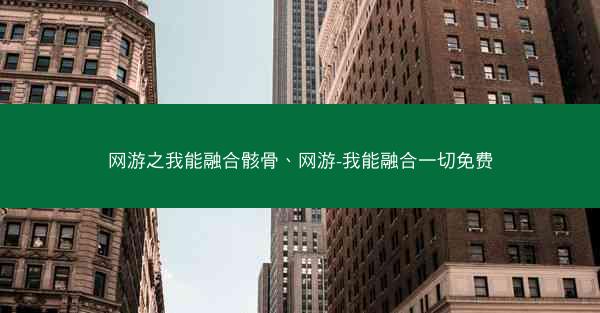 网游之我能融合骸骨、网游-我能融合一切免费