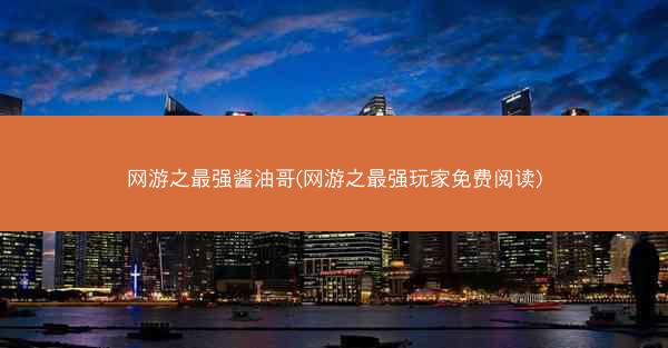网游之最强酱油哥(网游之最强玩家免费阅读)