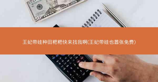 王妃带娃种田粑粑快来找我啊(王妃带娃也嚣张免费)