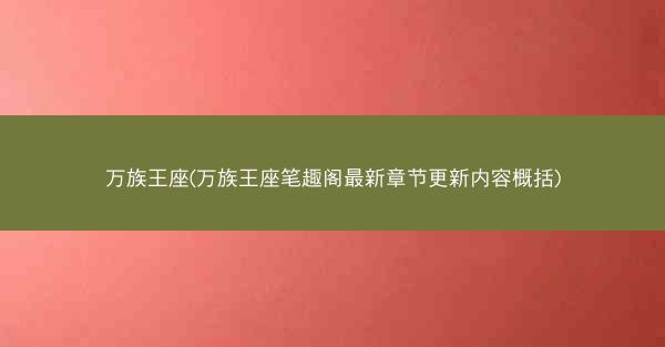 万族王座(万族王座笔趣阁最新章节更新内容概括)