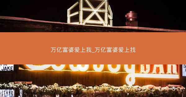 万亿富婆爱上我_万亿富婆爱上找