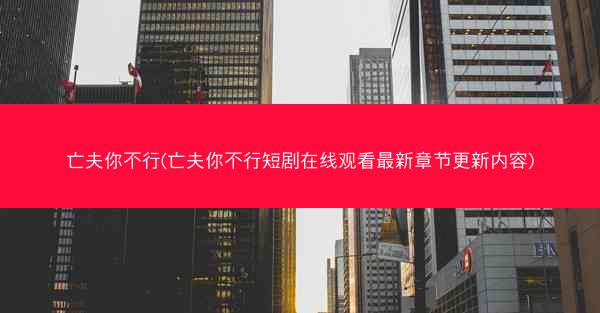 亡夫你不行(亡夫你不行短剧在线观看最新章节更新内容)