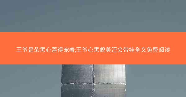 王爷是朵黑心莲得宠着;王爷心黑貌美还会带娃全文免费阅读
